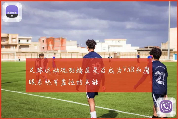 足球运动观测精度是否成为VAR和鹰眼系统可靠性的关键