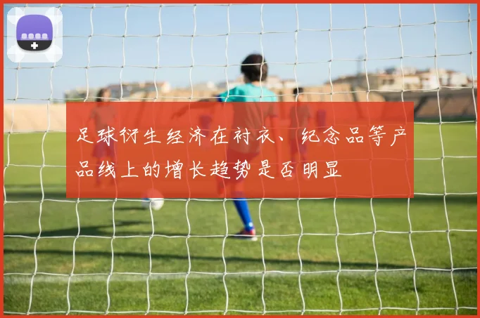 足球衍生经济在衬衣、纪念品等产品线上的增长趋势是否明显
