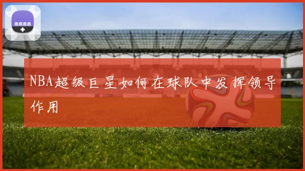 NBA超级巨星如何在球队中发挥领导作用