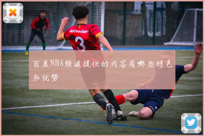 百度NBA频道提供的内容有哪些特色和优势