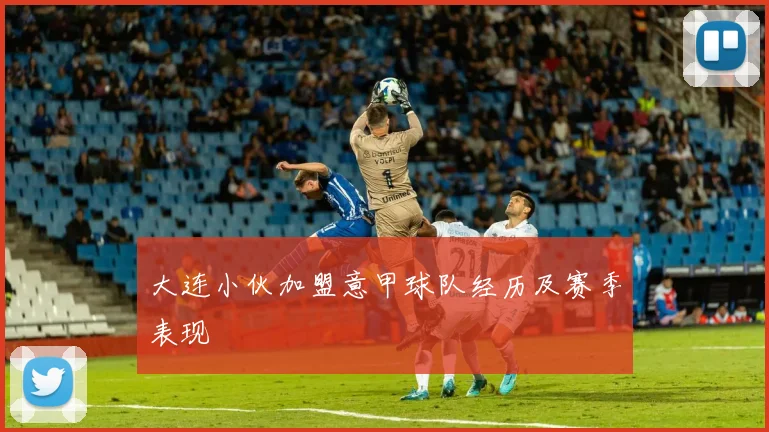 大连小伙加盟意甲球队经历及赛季表现