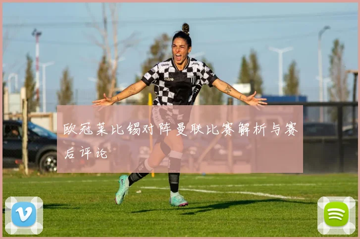 欧冠莱比锡对阵曼联比赛解析与赛后评论