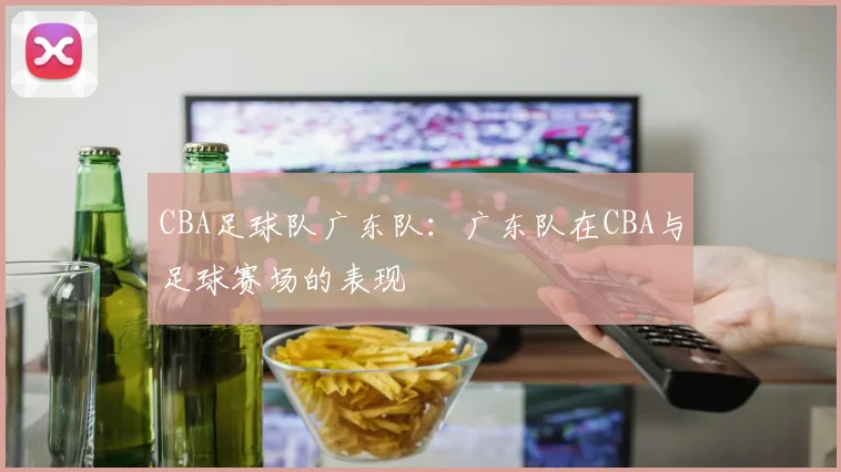 CBA足球队广东队：广东队在CBA与足球赛场的表现