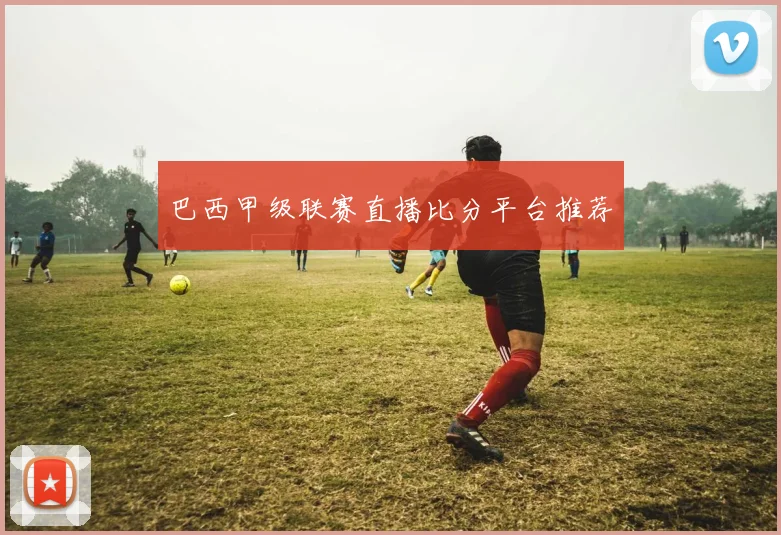 巴西甲级联赛直播比分平台推荐