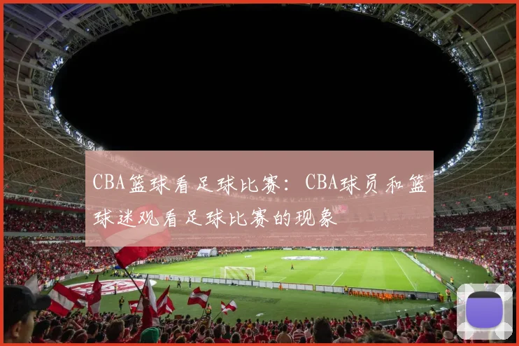 CBA篮球看足球比赛：CBA球员和篮球迷观看足球比赛的现象