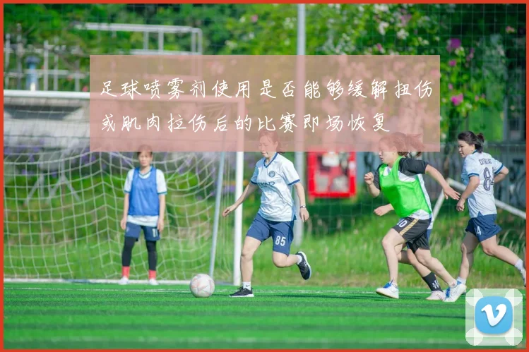 足球喷雾剂使用是否能够缓解扭伤或肌肉拉伤后的比赛即场恢复
