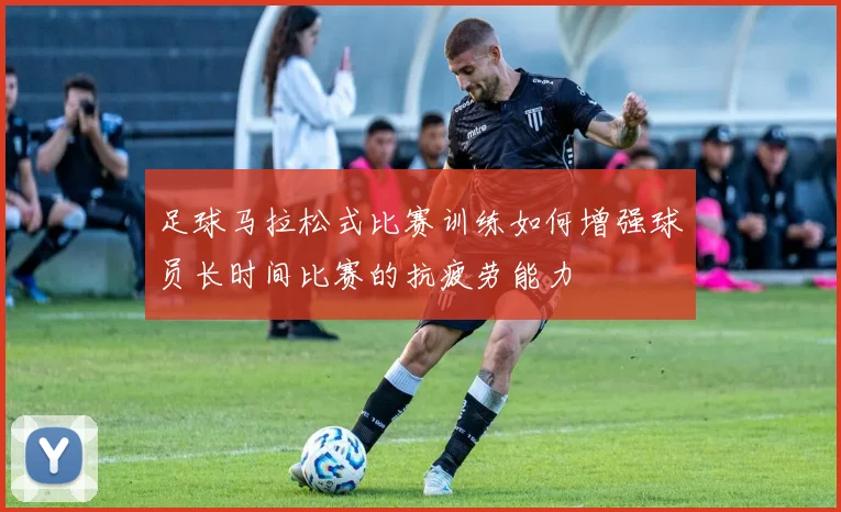 足球马拉松式比赛训练如何增强球员长时间比赛的抗疲劳能力