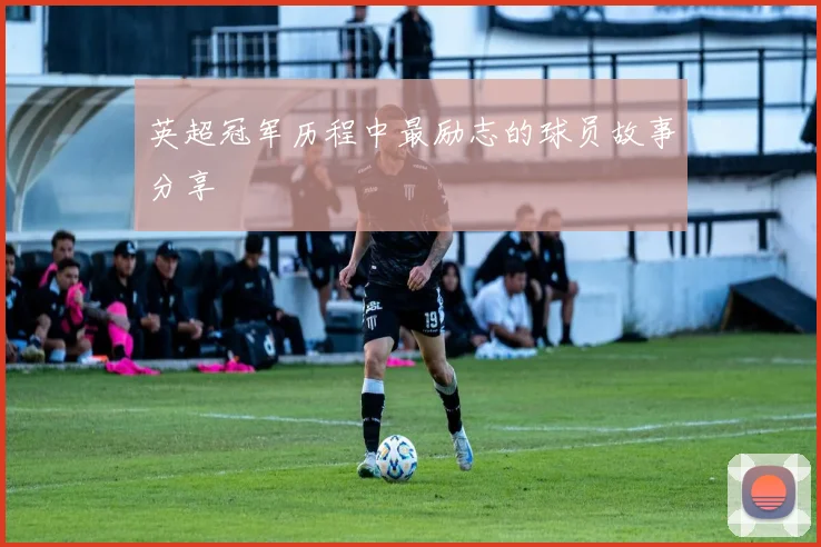 英超冠军历程中最励志的球员故事分享