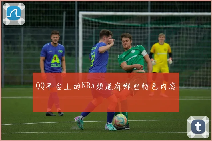 QQ平台上的NBA频道有哪些特色内容