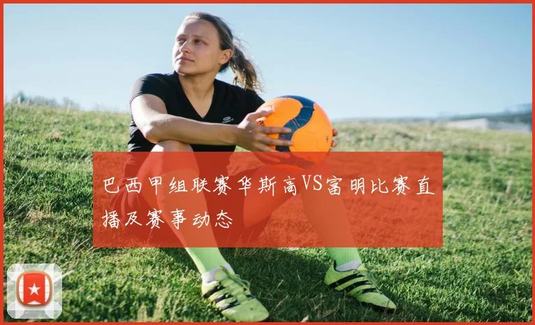 巴西甲组联赛华斯高VS富明比赛直播及赛事动态