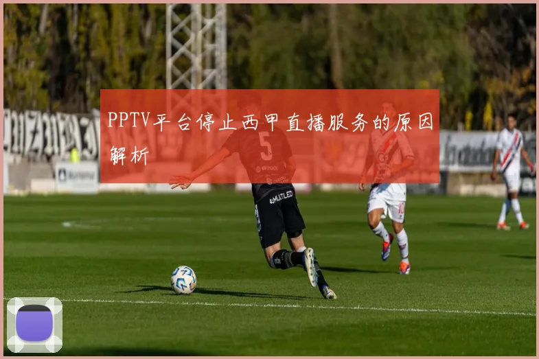 PPTV平台停止西甲直播服务的原因解析