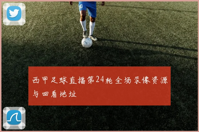 西甲足球直播第24轮全场录像资源与回看地址